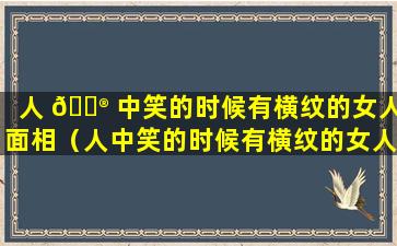 人 💮 中笑的时候有横纹的女人面相（人中笑的时候有横纹的女人面相好不好）